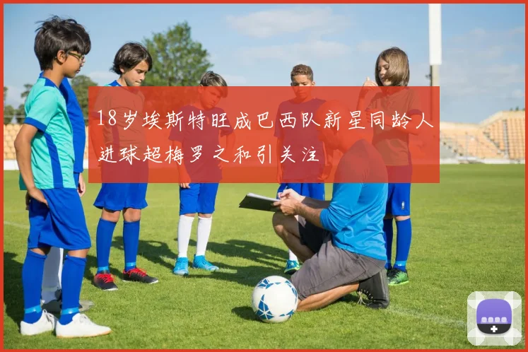 18岁埃斯特旺成巴西队新星同龄人进球超梅罗之和引关注