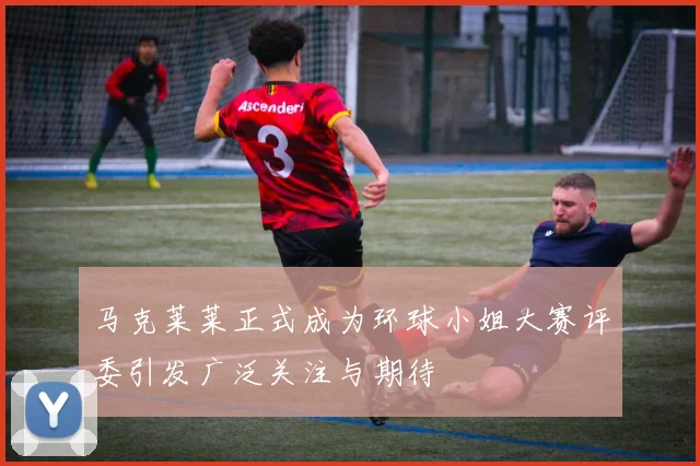 马克莱莱正式成为环球小姐大赛评委引发广泛关注与期待