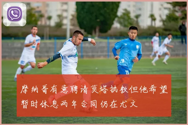摩纳哥有意聘请莫塔执教但他希望暂时休息两年合同仍在尤文
