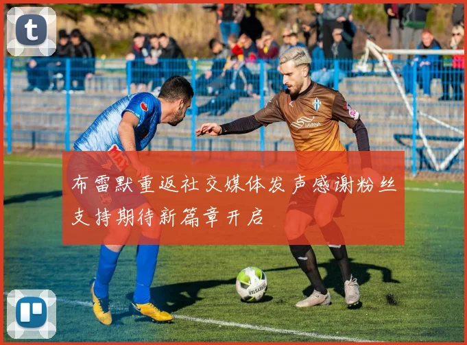 布雷默重返社交媒体发声感谢粉丝支持期待新篇章开启