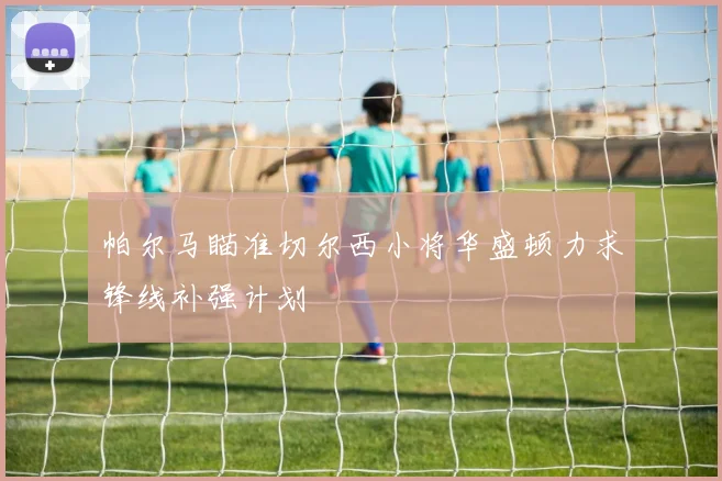 帕尔马瞄准切尔西小将华盛顿力求锋线补强计划