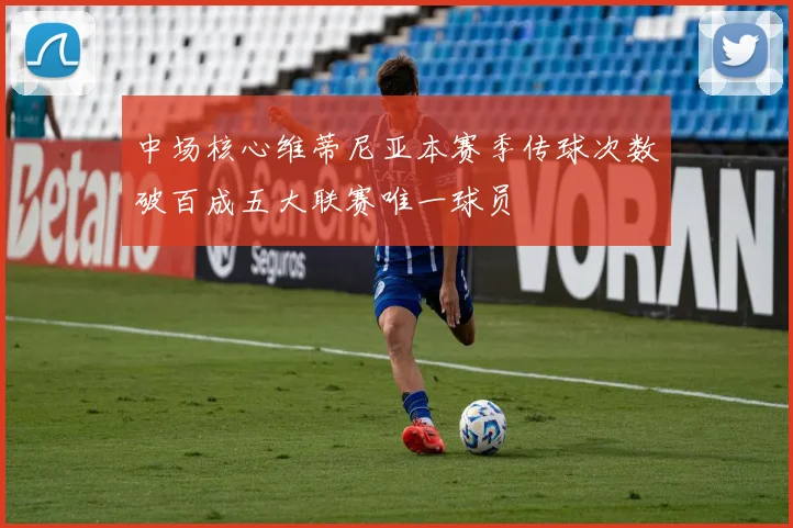 中场核心维蒂尼亚本赛季传球次数破百成五大联赛唯一球员