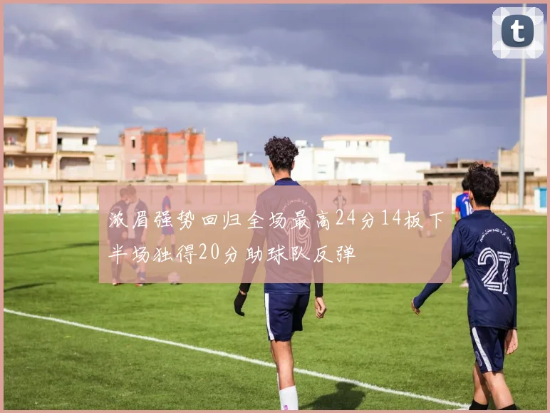 浓眉强势回归全场最高24分14板下半场独得20分助球队反弹