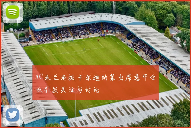 AC米兰老板卡尔迪纳莱出席意甲会议引发关注与讨论