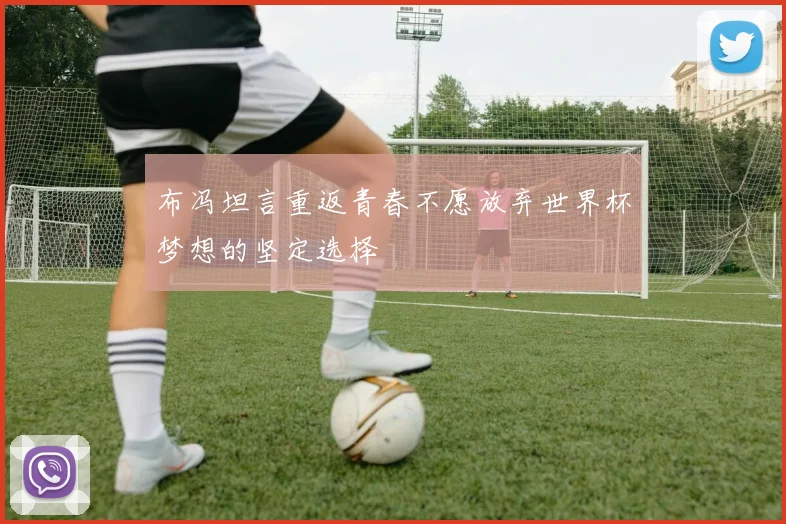 布冯坦言重返青春不愿放弃世界杯梦想的坚定选择