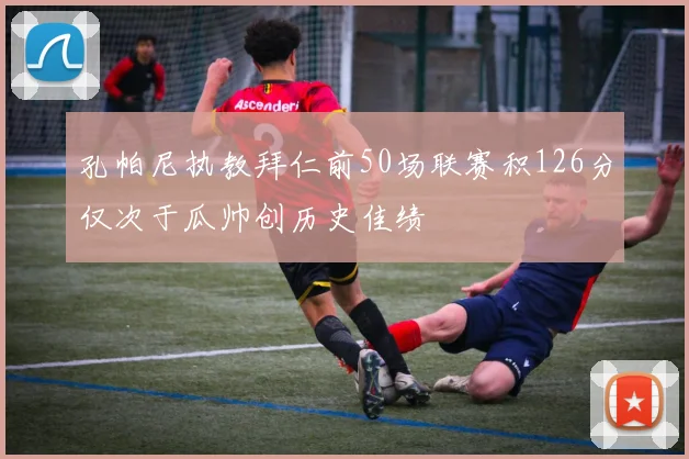 孔帕尼执教拜仁前50场联赛积126分仅次于瓜帅创历史佳绩