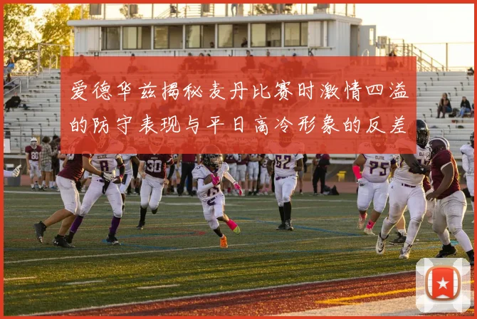 爱德华兹揭秘麦丹比赛时激情四溢的防守表现与平日高冷形象的反差