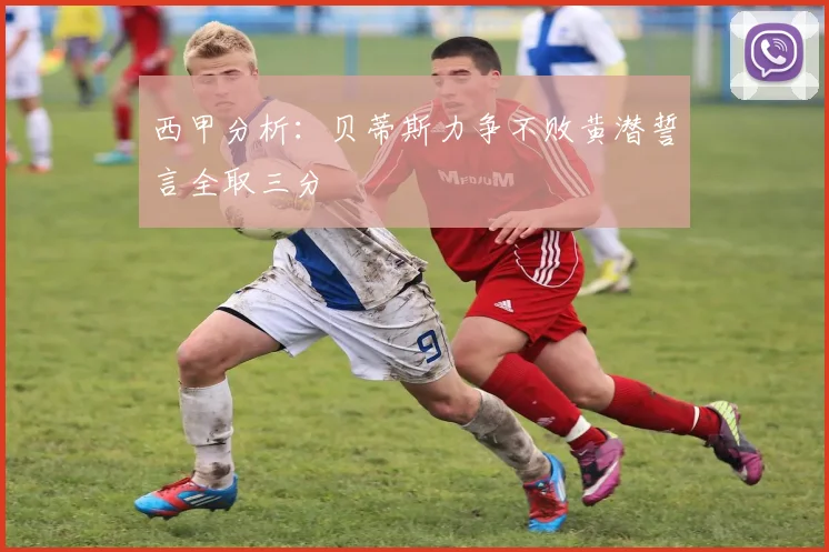 西甲分析：贝蒂斯力争不败黄潜誓言全取三分