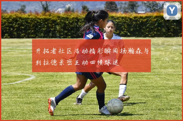 开拓者社区活动精彩瞬间杨瀚森与利拉德亲密互动回馈球迷