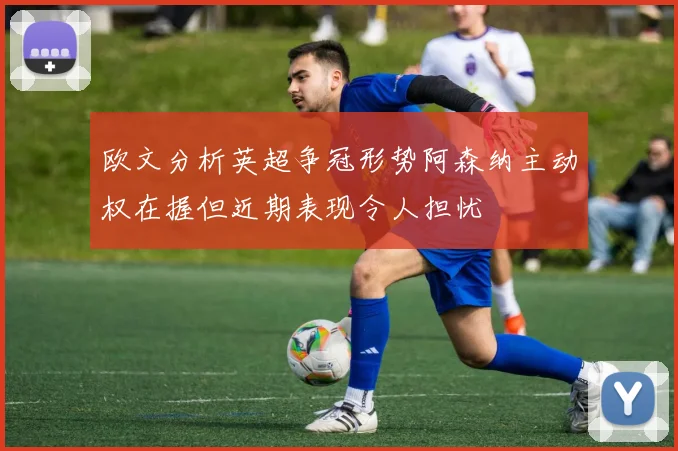 欧文分析英超争冠形势阿森纳主动权在握但近期表现令人担忧