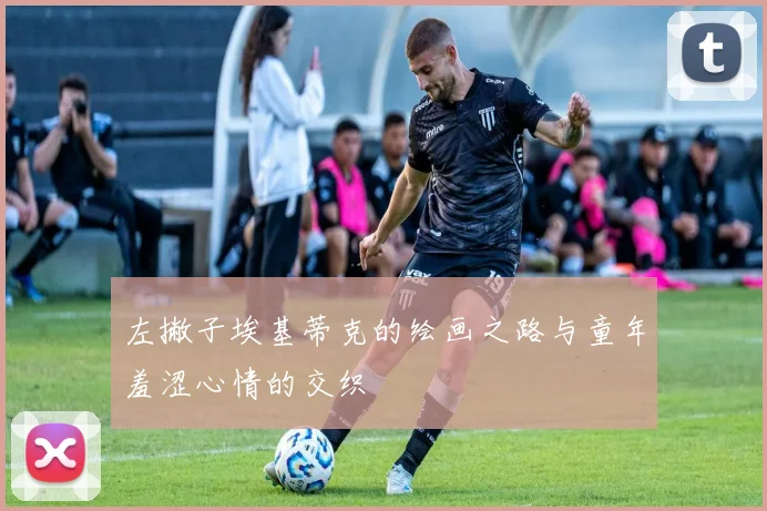 左撇子埃基蒂克的绘画之路与童年羞涩心情的交织