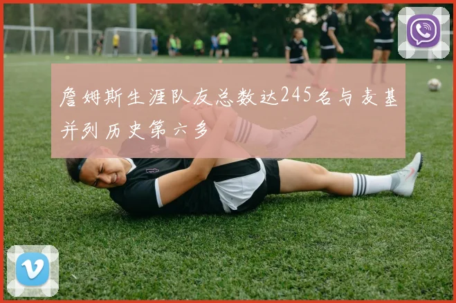 詹姆斯生涯队友总数达245名与麦基并列历史第六多