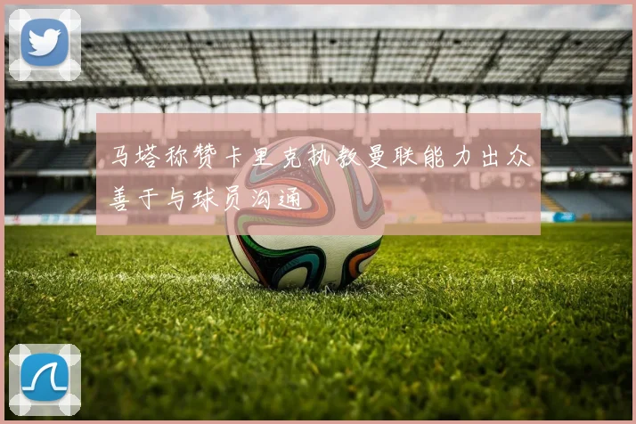 马塔称赞卡里克执教曼联能力出众善于与球员沟通