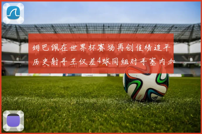 姆巴佩在世界杯赛场再创佳绩追平历史射手王仅差4球同组对手塞内加尔挪威挑战在即