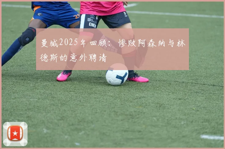 曼城2025年回顾：惨败阿森纳与林德斯的意外聘请