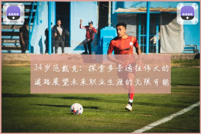 34岁范戴克：探索多条通往伟大的道路展望未来职业生涯的无限可能