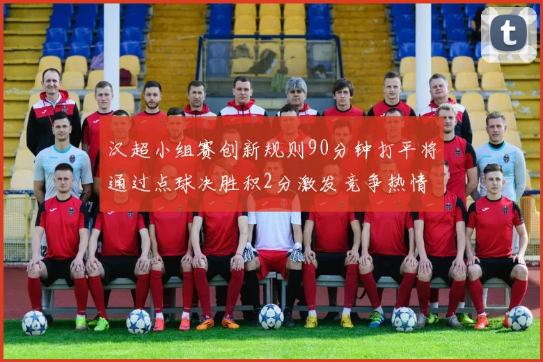 汉超小组赛创新规则90分钟打平将通过点球决胜积2分激发竞争热情