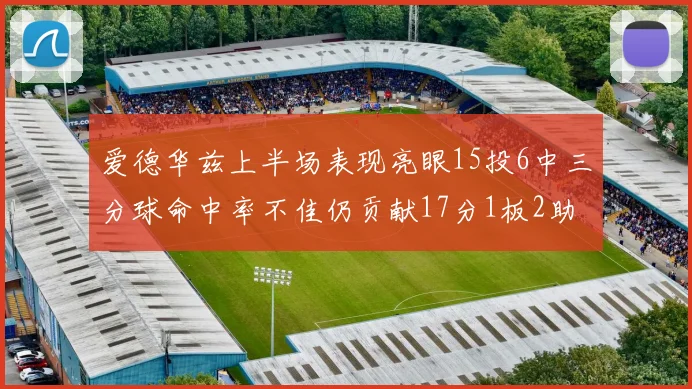 爱德华兹上半场表现亮眼15投6中三分球命中率不佳仍贡献17分1板2助