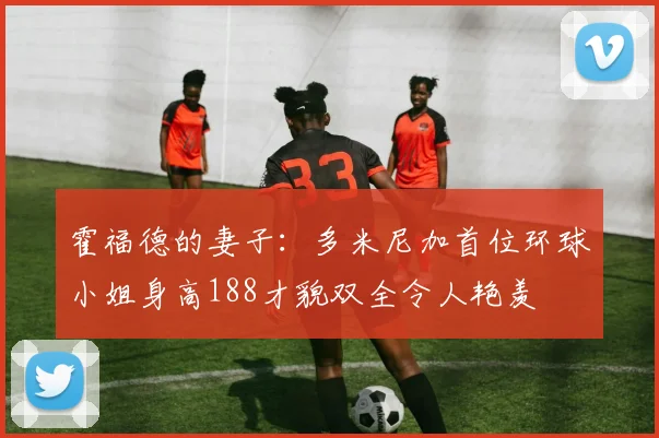 霍福德的妻子：多米尼加首位环球小姐身高188才貌双全令人艳羡