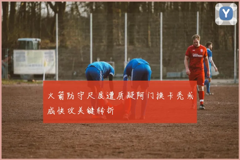 火箭防守尺度遭质疑阿门换卡秃或成快攻关键转折