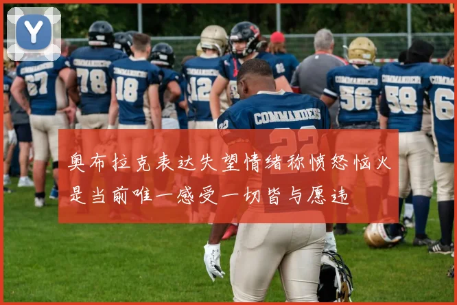 奥布拉克表达失望情绪称愤怒恼火是当前唯一感受一切皆与愿违