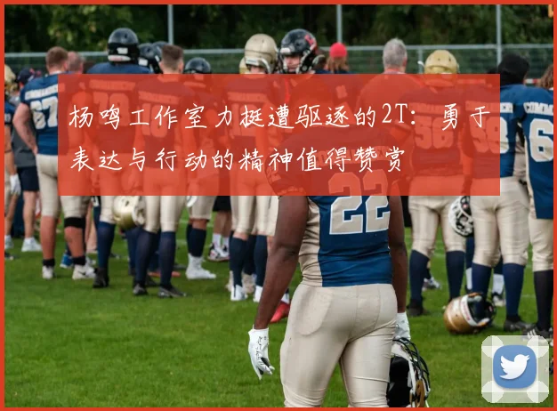 杨鸣工作室力挺遭驱逐的2T：勇于表达与行动的精神值得赞赏