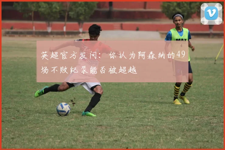 英超官方发问：你认为阿森纳的49场不败纪录能否被超越