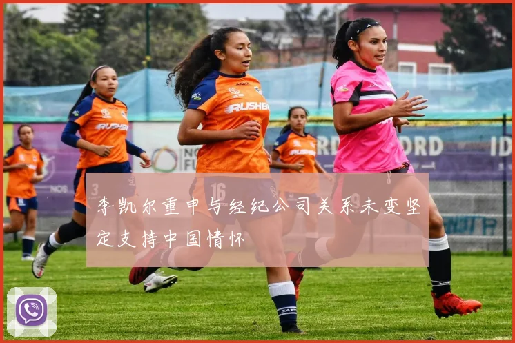 李凯尔重申与经纪公司关系未变坚定支持中国情怀