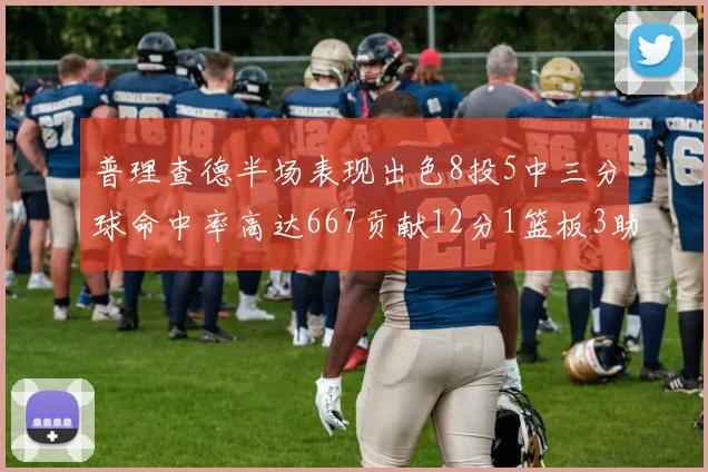 普理查德半场表现出色8投5中三分球命中率高达667贡献12分1篮板3助攻