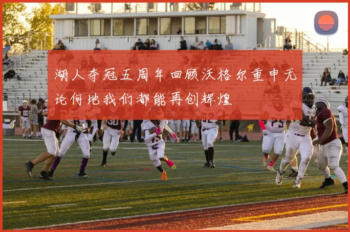 湖人夺冠五周年回顾沃格尔重申无论何地我们都能再创辉煌