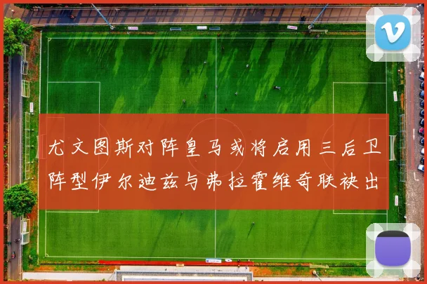 尤文图斯对阵皇马或将启用三后卫阵型伊尔迪兹与弗拉霍维奇联袂出击