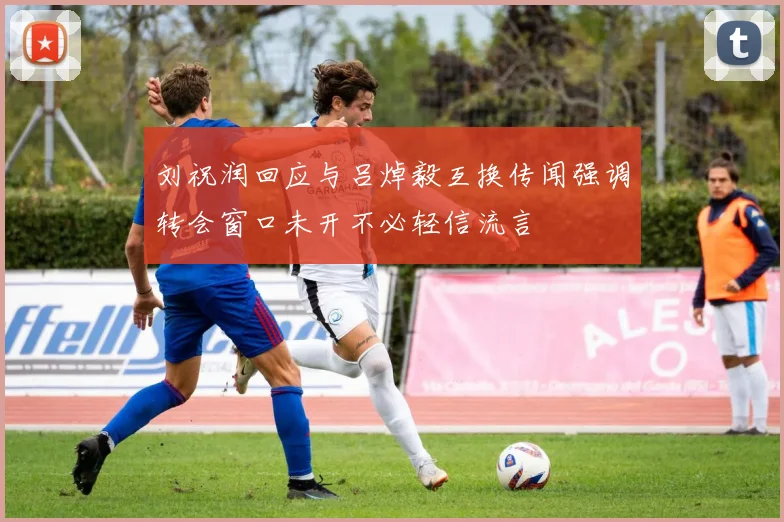 刘祝润回应与吕焯毅互换传闻强调转会窗口未开不必轻信流言