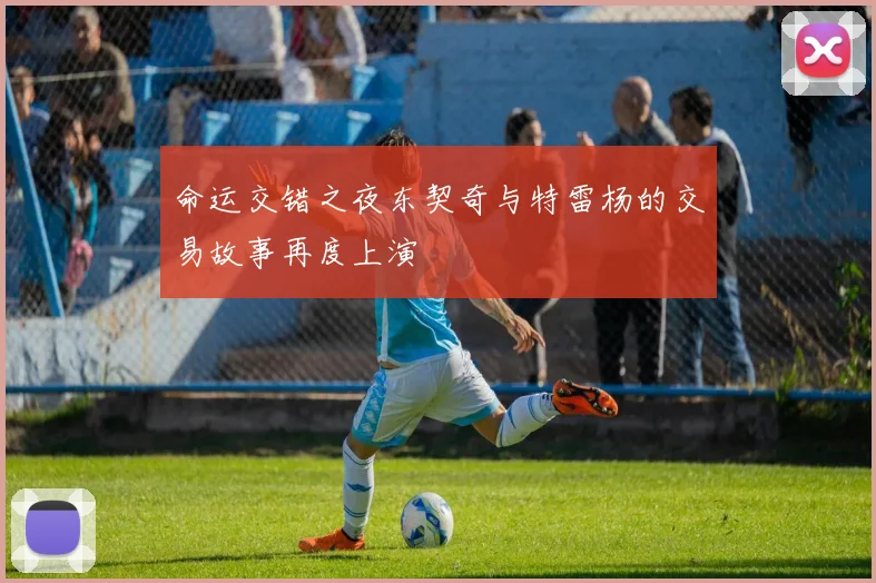 命运交错之夜东契奇与特雷杨的交易故事再度上演