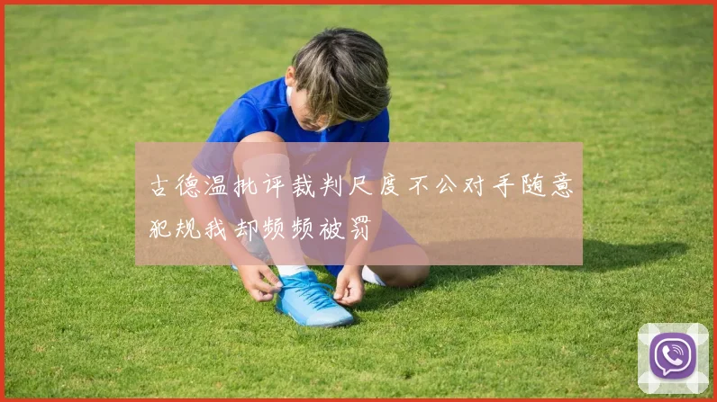 古德温批评裁判尺度不公对手随意犯规我却频频被罚