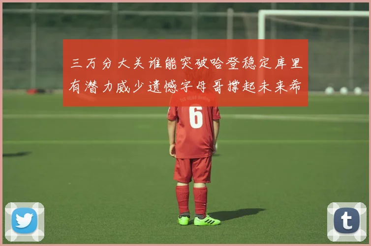 三万分大关谁能突破哈登稳定库里有潜力威少遗憾字母哥撑起未来希望