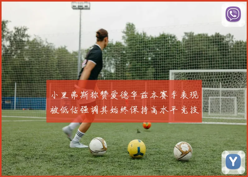 小里弗斯称赞爱德华兹本赛季表现被低估强调其始终保持高水平竞技状态
