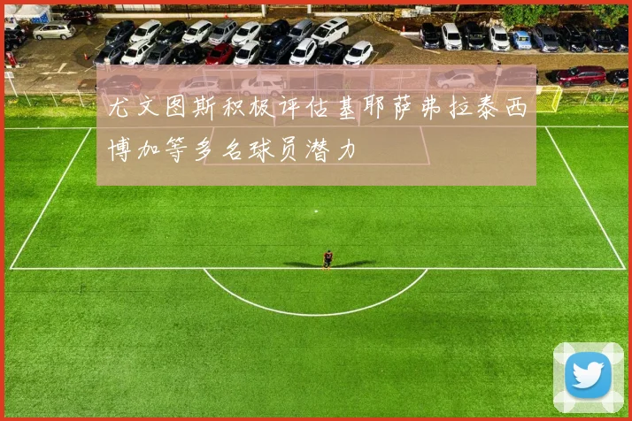 尤文图斯积极评估基耶萨弗拉泰西博加等多名球员潜力