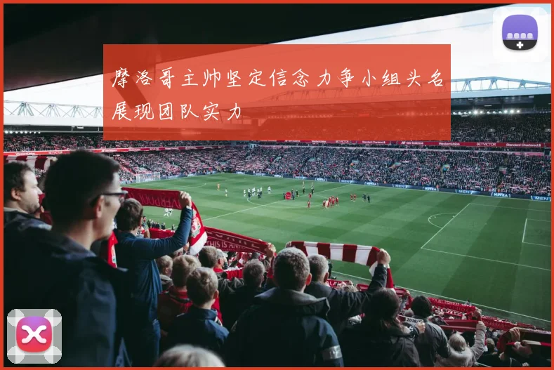 摩洛哥主帅坚定信念力争小组头名展现团队实力