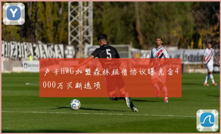 卢卡HWG加盟森林租借协议曝光含4000万买断选项