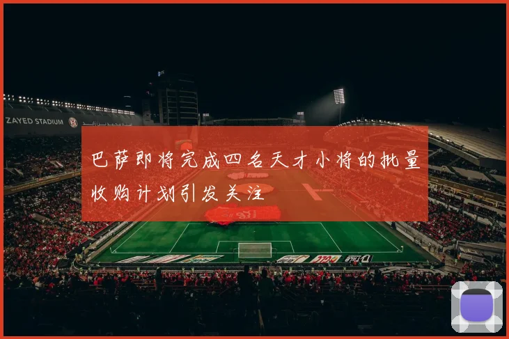 巴萨即将完成四名天才小将的批量收购计划引发关注