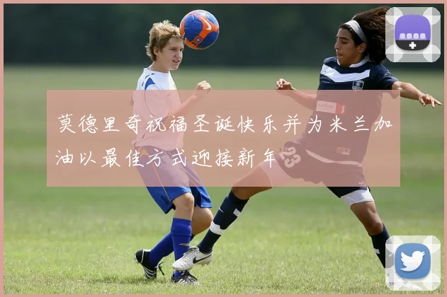 莫德里奇祝福圣诞快乐并为米兰加油以最佳方式迎接新年