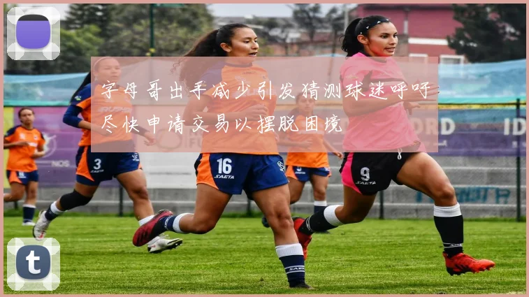 字母哥出手减少引发猜测球迷呼吁尽快申请交易以摆脱困境